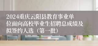 2024重庆云阳县教育事业单位面向高校毕业生招聘总成绩及拟签约人选（第一批）