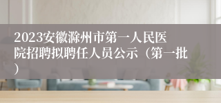 2023安徽滁州市第一人民医院招聘拟聘任人员公示（第一批）