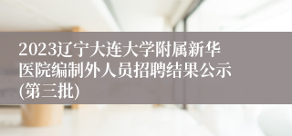 2023辽宁大连大学附属新华医院编制外人员招聘结果公示 (第三批)
