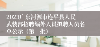 2023广东河源市连平县人民武装部招聘编外人员拟聘人员名单公示（第一批）