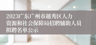 2023广东广州市越秀区人力资源和社会保障局招聘辅助人员拟聘名单公示
