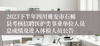 2023下半年四川雅安市石棉县考核招聘医护类事业单位人员总成绩及进入体检人员公告