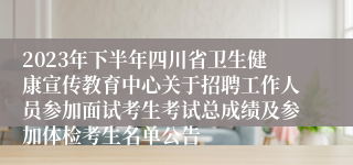 2023年下半年四川省卫生健康宣传教育中心关于招聘工作人员参加面试考生考试总成绩及参加体检考生名单公告