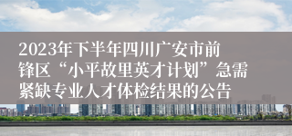 2023年下半年四川广安市前锋区“小平故里英才计划”急需紧缺专业人才体检结果的公告