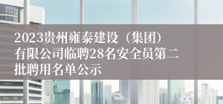 2023贵州雍泰建设（集团）有限公司临聘28名安全员第二批聘用名单公示