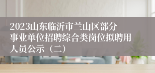 2023山东临沂市兰山区部分事业单位招聘综合类岗位拟聘用人员公示（二）