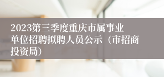 2023第三季度重庆市属事业单位招聘拟聘人员公示（市招商投资局）
