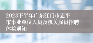 2023下半年广东江门市恩平市事业单位人员及机关雇员招聘体检通知