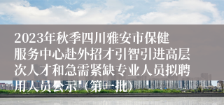 2023年秋季四川雅安市保健服务中心赴外招才引智引进高层次人才和急需紧缺专业人员拟聘用人员公示（第一批）
