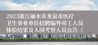 2023浙江丽水市龙泉市医疗卫生事业单位招聘编外用工人员体检结果及入围考察人员公告（三）