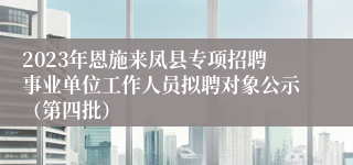 2023年恩施来凤县专项招聘事业单位工作人员拟聘对象公示（第四批）