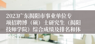 2023广东揭阳市事业单位专项招聘博（硕）士研究生（揭阳技师学院）综合成绩及排名和体检公告