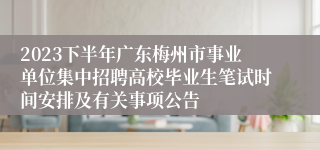 2023下半年广东梅州市事业单位集中招聘高校毕业生笔试时间安排及有关事项公告