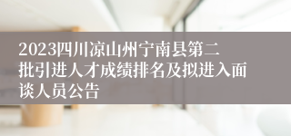 2023四川凉山州宁南县第二批引进人才成绩排名及拟进入面谈人员公告