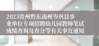 2023贵州黔东南州岑巩县事业单位专项招聘幼儿园教师笔试成绩查询及查分等有关事宜通知