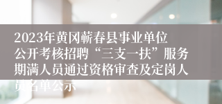 2023年黄冈蕲春县事业单位公开考核招聘“三支一扶”服务期满人员通过资格审查及定岗人员名单公示