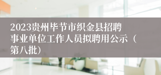 2023贵州毕节市织金县招聘事业单位工作人员拟聘用公示（第八批）