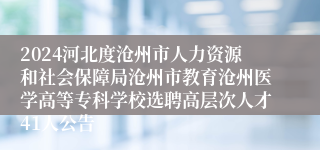2024河北度沧州市人力资源和社会保障局沧州市教育沧州医学高等专科学校选聘高层次人才41人公告