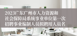 2023广东广州市人力资源和社会保障局系统事业单位第一次招聘事业编制人员拟聘用人员名单公示（第三批）