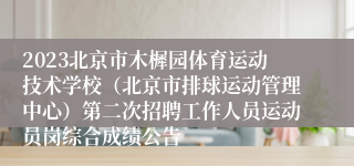 2023北京市木樨园体育运动技术学校（北京市排球运动管理中心）第二次招聘工作人员运动员岗综合成绩公告