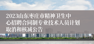 2023山东枣庄市精神卫生中心招聘合同制专业技术人员计划取消和核减公告