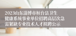 2023山东淄博市桓台县卫生健康系统事业单位招聘高层次急需紧缺专业技术人才拟聘公示