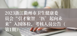 2023浙江衢州市卫生健康委员会“引才聚智 ‘医’起向未来”入围体检、考核人员公告（第1期）