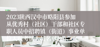 2023陕西汉中市略阳县参加从优秀村（社区）干部和社区专职人员中招聘镇（街道）事业单位人员考试人员名单公示