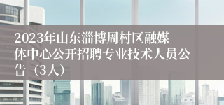 2023年山东淄博周村区融媒体中心公开招聘专业技术人员公告（3人）