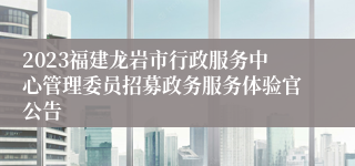2023福建龙岩市行政服务中心管理委员招募政务服务体验官公告