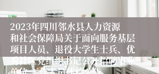 2023年四川邻水县人力资源和社会保障局关于面向服务基层项目人员、退役大学生士兵、优秀社区党组织书记公开招聘事业单位 工作人员体检公告