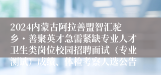 2024内蒙古阿拉善盟智汇驼乡・善聚英才急需紧缺专业人才卫生类岗位校园招聘面试（专业测试）成绩、体检考察人选公告