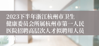 2023下半年浙江杭州市卫生健康委员会所属杭州市第一人民医院招聘高层次人才拟聘用人员公示