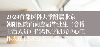 2024首都医科大学附属北京朝阳医院面向应届毕业生（含博士后人员）招聘医学研究中心工作人员13人公告 （第二次）