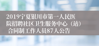2019宁夏银川市第一人民医院招聘社区卫生服务中心（站） 合同制工作人员87人公告