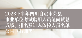 2023下半年四川自贡市荣县事业单位考试聘用人员笔面试总成绩、排名及进入体检人员名单公告（教师类）