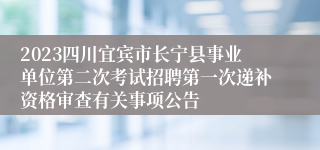 2023四川宜宾市长宁县事业单位第二次考试招聘第一次递补资格审查有关事项公告