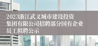 2023浙江武义城市建设投资集团有限公司招聘部分国有企业员工拟聘公示