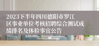 2023下半年四川德阳市罗江区事业单位考核招聘综合测试成绩排名及体检事宜公告