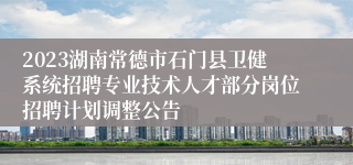 2023湖南常德市石门县卫健系统招聘专业技术人才部分岗位招聘计划调整公告