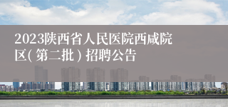 2023陕西省人民医院西咸院区( 第二批 ) 招聘公告