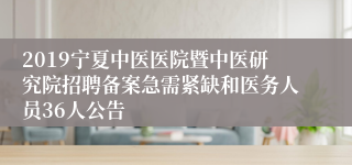 2019宁夏中医医院暨中医研究院招聘备案急需紧缺和医务人员36人公告