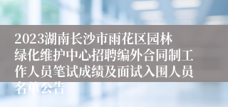 2023湖南长沙市雨花区园林绿化维护中心招聘编外合同制工作人员笔试成绩及面试入围人员名单公告