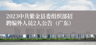 2023中共紫金县委组织部招聘编外人员2人公告（广东）