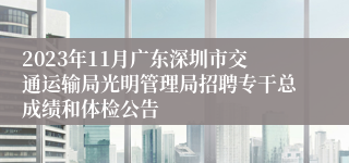 2023年11月广东深圳市交通运输局光明管理局招聘专干总成绩和体检公告