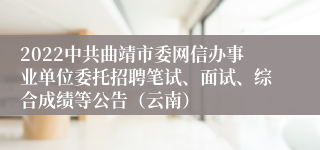 2022中共曲靖市委网信办事业单位委托招聘笔试、面试、综合成绩等公告（云南）