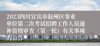 2023四川宜宾市叙州区事业单位第二次考试招聘工作人员递补资格审查（第一轮）有关事项的公告