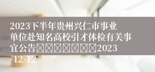 2023下半年贵州兴仁市事业单位赴知名高校引才体检有关事宜公告							2023-12-12