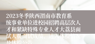 2023冬季陕西渭南市教育系统事业单位进校园招聘高层次人才和紧缺特殊专业人才大荔县面试人员面试成绩、进入体检情况及体检公告
