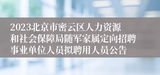 2023北京市密云区人力资源和社会保障局随军家属定向招聘事业单位人员拟聘用人员公告